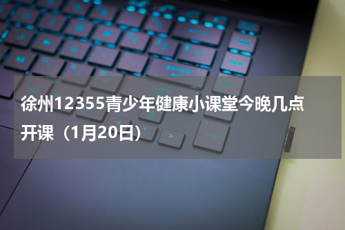 徐州12355青少年健康小课堂今晚几点开课（1月20日）