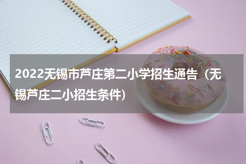 2022无锡市芦庄第二小学招生通告（无锡芦庄二小招生条件）