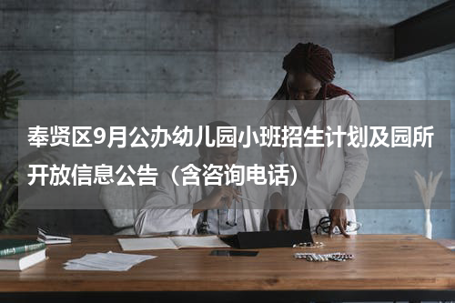 奉贤区9月公办幼儿园小班招生计划及园所开放信息公告（含咨询电话）