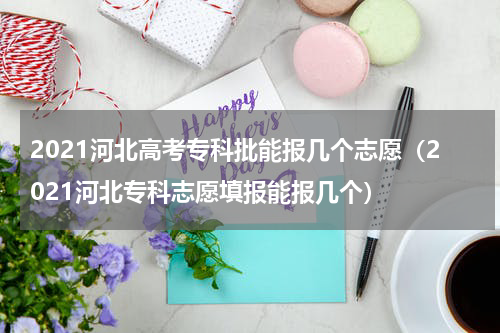 2021河北高考专科批能报几个志愿（2021河北专科志愿填报能报几个）