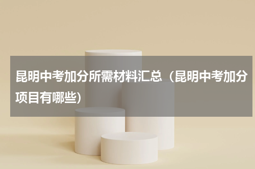 昆明中考加分所需材料汇总（昆明中考加分项目有哪些）