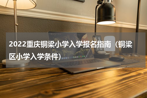 2022重庆铜梁小学入学报名指南（铜梁区小学入学条件）