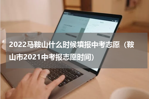 2022马鞍山什么时候填报中考志愿（鞍山市2021中考报志愿时间）