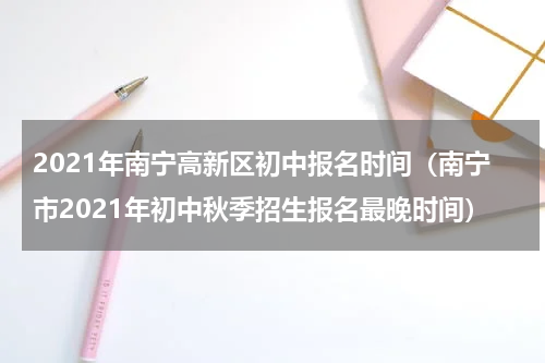 2021年南宁高新区初中报名时间（南宁市2021年初中秋季招生报名最晚时间）