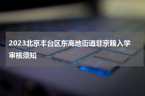 2023北京丰台区东高地街道非京籍入学审核须知