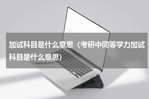 加试科目是什么意思（考研中同等学力加试科目是什么意思）