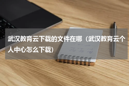 武汉教育云下载的文件在哪（武汉教育云个人中心怎么下载）