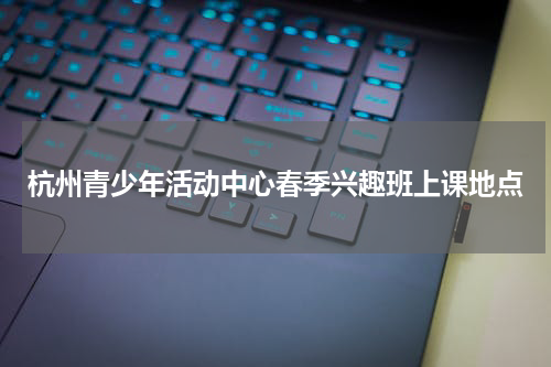 杭州青少年活动中心春季兴趣班上课地点
