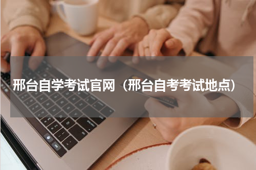 邢台自学考试官网（邢台自考考试地点）