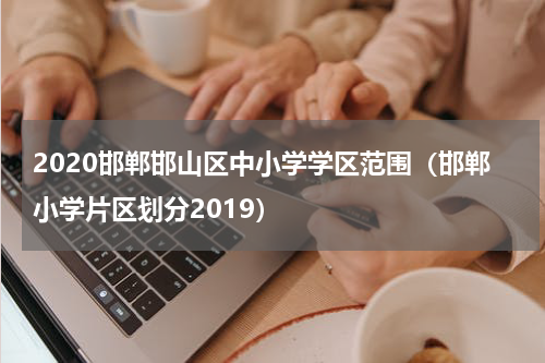 2020邯郸邯山区中小学学区范围（邯郸小学片区划分2019）