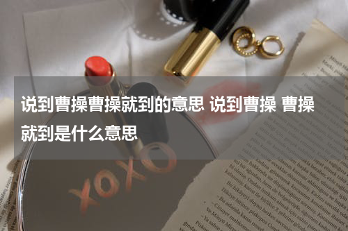 说到曹操曹操就到的意思 说到曹操 曹操就到是什么意思