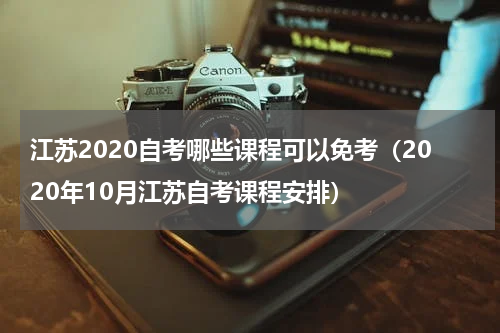 江苏2020自考哪些课程可以免考（2020年10月江苏自考课程安排）