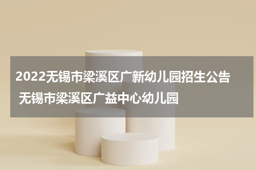 2022无锡市梁溪区广新幼儿园招生公告 无锡市梁溪区广益中心幼儿园
