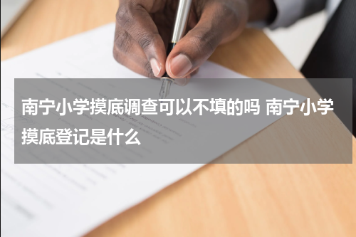 南宁小学摸底调查可以不填的吗 南宁小学摸底登记是什么