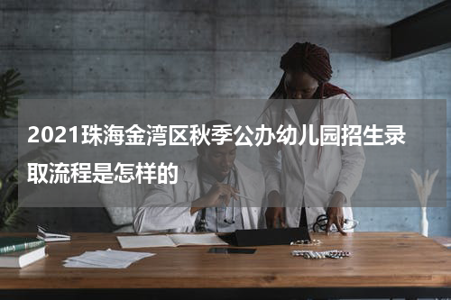 2021珠海金湾区秋季公办幼儿园招生录取流程是怎样的