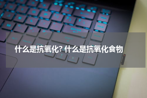 什么是抗氧化? 什么是抗氧化食物