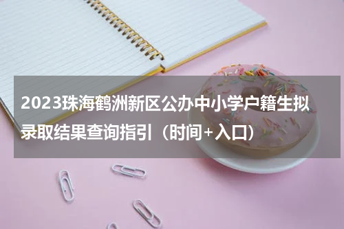 2023珠海鹤洲新区公办中小学户籍生拟录取结果查询指引（时间+入口）
