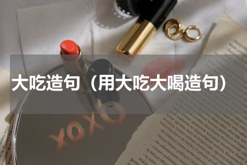 大吃造句（用大吃大喝造句）
