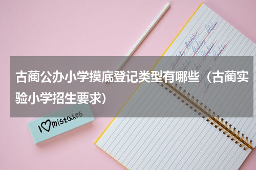 古蔺公办小学摸底登记类型有哪些（古蔺实验小学招生要求）