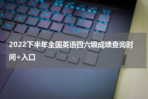 2022下半年全国英语四六级成绩查询时间+入口