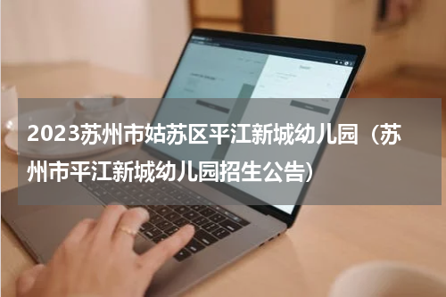 2023苏州市姑苏区平江新城幼儿园（苏州市平江新城幼儿园招生公告）