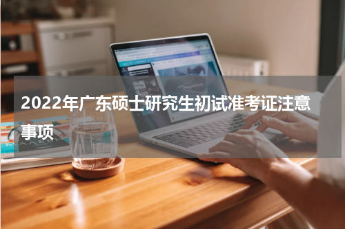 2022年广东硕士研究生初试准考证注意事项