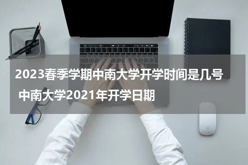 2023春季学期中南大学开学时间是几号 中南大学2021年开学日期