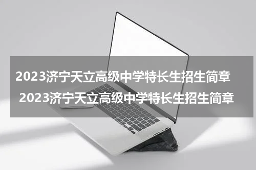2023济宁天立高级中学特长生招生简章 2023济宁天立高级中学特长生招生简章