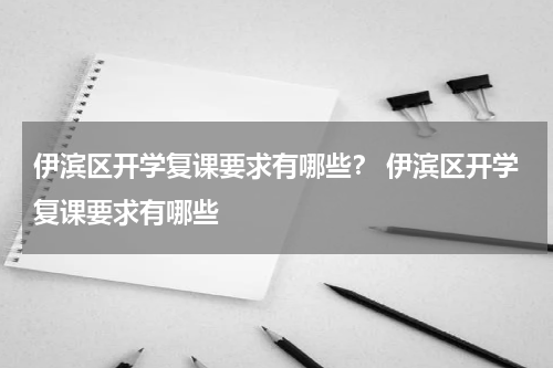 伊滨区开学复课要求有哪些？ 伊滨区开学复课要求有哪些