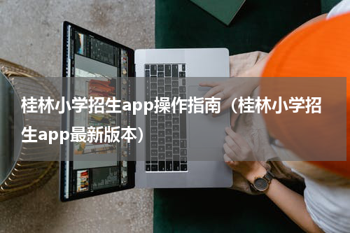 桂林小学招生app操作指南（桂林小学招生app最新版本）