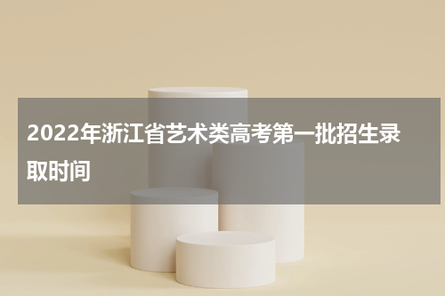 2022年浙江省艺术类高考第一批招生录取时间
