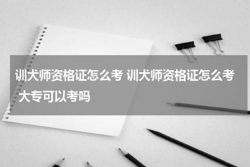 训犬师资格证怎么考 训犬师资格证怎么考 大专可以考吗