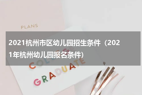 2021杭州市区幼儿园招生条件（2021年杭州幼儿园报名条件）