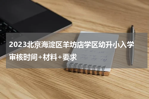2023北京海淀区羊坊店学区幼升小入学审核时间+材料+要求