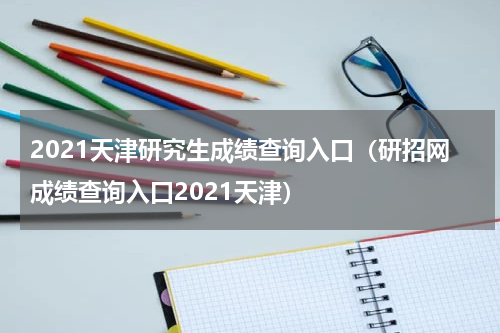 2021天津研究生成绩查询入口（研招网成绩查询入口2021天津）