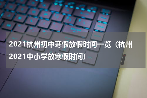 2021杭州初中寒假放假时间一览（杭州2021中小学放寒假时间）