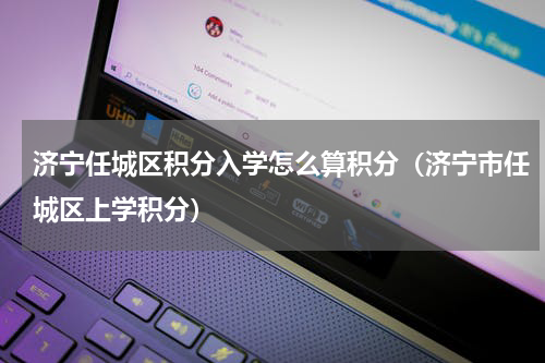 济宁任城区积分入学怎么算积分（济宁市任城区上学积分）