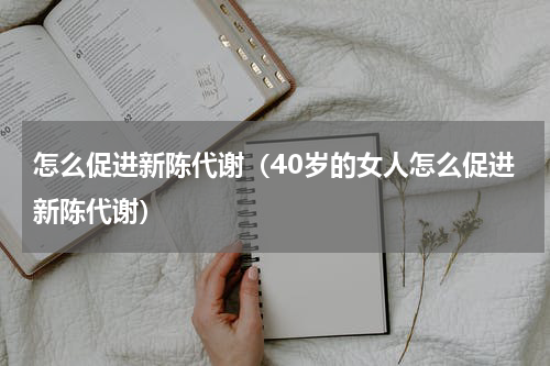 怎么促进新陈代谢（40岁的女人怎么促进新陈代谢）