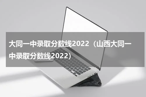 大同一中录取分数线2022（山西大同一中录取分数线2022）