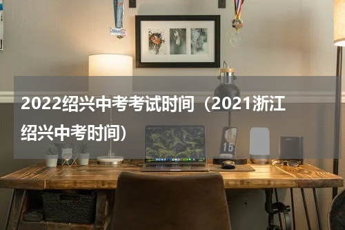 2022绍兴中考考试时间（2021浙江绍兴中考时间）
