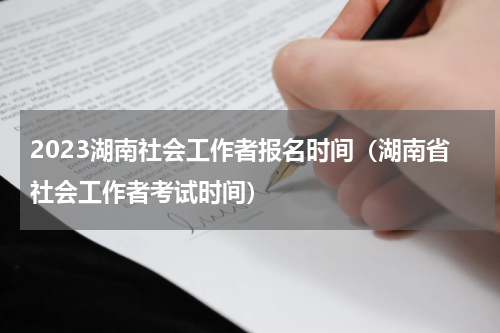 2023湖南社会工作者报名时间（湖南省社会工作者考试时间）