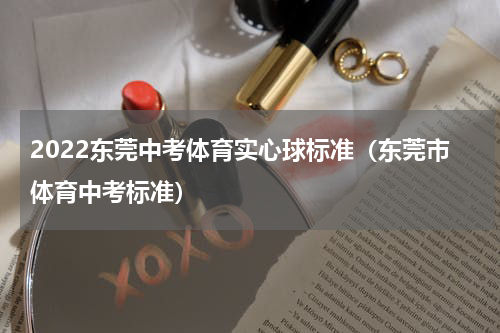 2022东莞中考体育实心球标准（东莞市体育中考标准）
