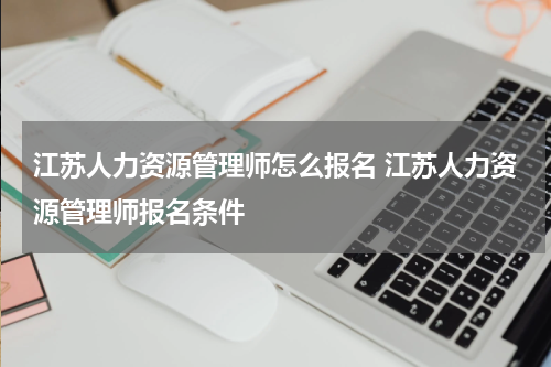 江苏人力资源管理师怎么报名 江苏人力资源管理师报名条件