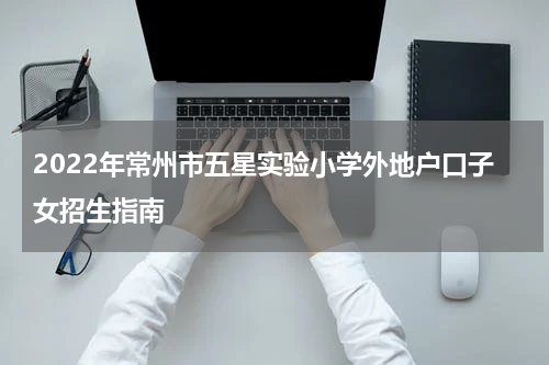 2022年常州市五星实验小学外地户口子女招生指南