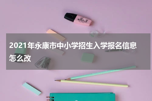 2021年永康市中小学招生入学报名信息怎么改