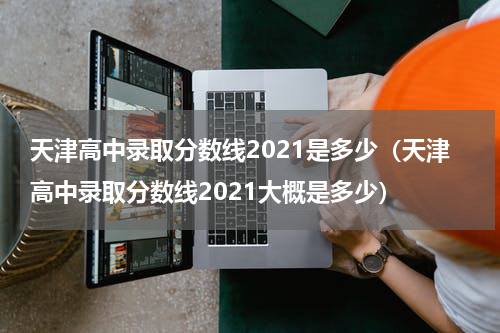 天津高中录取分数线2021是多少（天津高中录取分数线2021大概是多少）