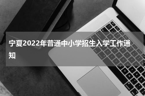 宁夏2022年普通中小学招生入学工作通知