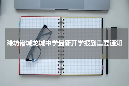 潍坊诸城龙城中学最新开学报到重要通知
