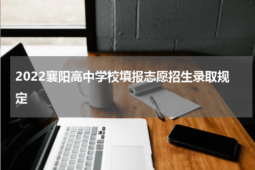 2022襄阳高中学校填报志愿招生录取规定