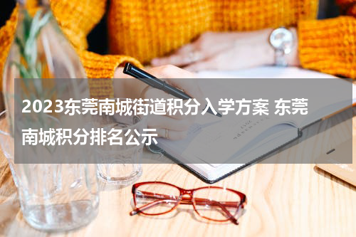 2023东莞南城街道积分入学方案 东莞南城积分排名公示